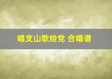 唱支山歌给党 合唱谱